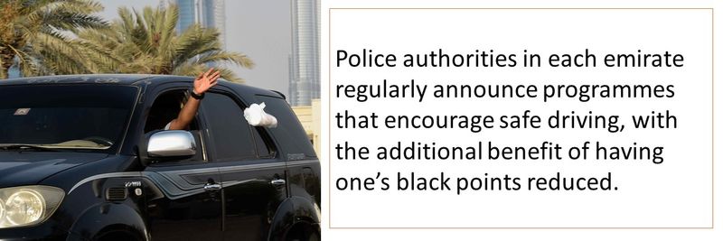 Police authorities in each emirate regularly announce programmes that encourage safe driving, with the additional benefit of having one’s black points reduced.