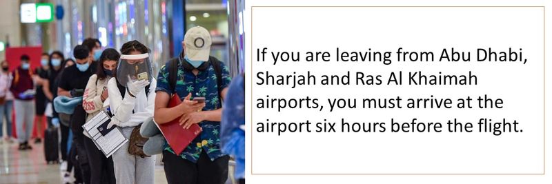 If you are leaving from Abu Dhabi, Sharjah and Ras Al Khaimah airports, you must arrive at the airport six hours before the flight.