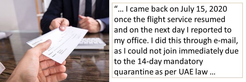 I came back on July 15, 2020 once the flight service resumed and on the next day I reported to my office. I did this through e-mail, as I could not join immediately due to the 14-day mandatory quarantine as per UAE law