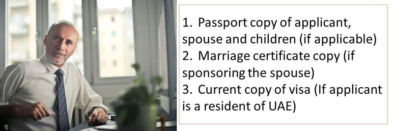 1.	Passport copy of applicant, spouse and children (if applicable) 2.	Marriage certificate copy (if sponsoring the spouse) 3.	Current copy of visa (If applicant is a resident of UAE)