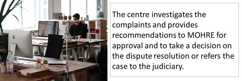 The centre investigates the complaints and provides recommendations to MOHRE for approval and to take a decision on the dispute resolution or refers the case to the judiciary.