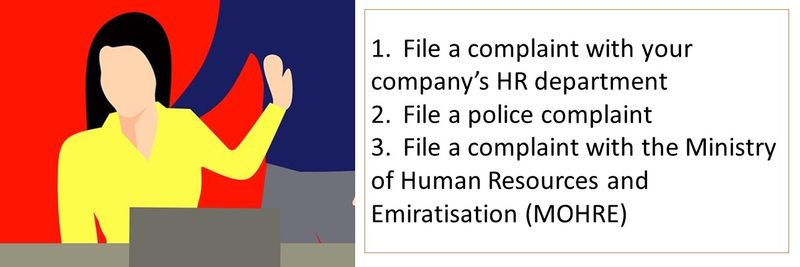1.	File a complaint with your company’s HR department 2.	File a police complaint 3.	File a complaint with the Ministry of Human Resources and Emiratisation (MOHRE)