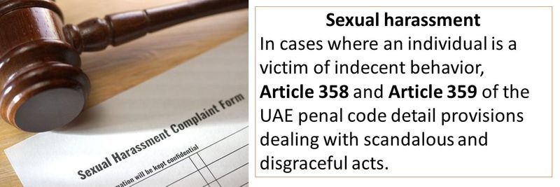 Sexual harassment In cases where an individual is a victim of indecent behavior,  Article 358 and Article 359 of the UAE penal code detail provisions dealing with scandalous and disgraceful acts.