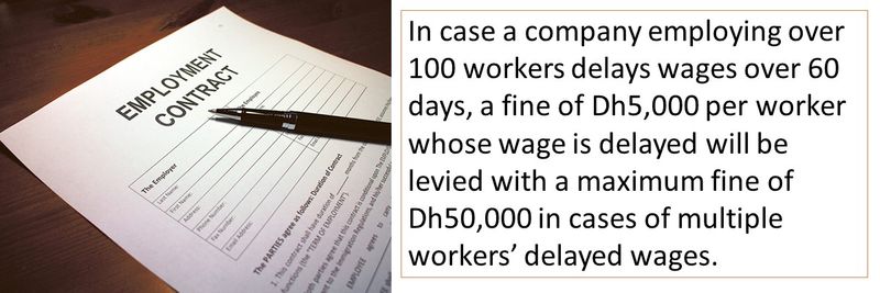 In case a company employing over 100 workers delays wages over 60 days, a fine of Dh5,000 per worker whose wage is delayed will be levied with a maximum fine of Dh50,000 in cases of multiple workers’ delayed wages.