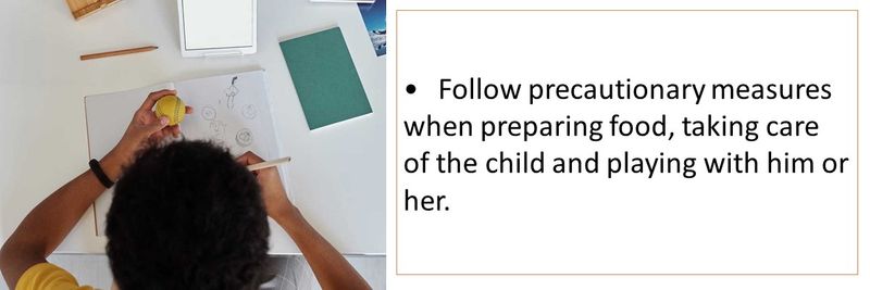 •	Follow precautionary measures when preparing food, taking care of the child and playing with him or her.