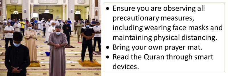 Ensure you are observing all precautionary measures, including wearing face masks and maintaining physical distancing. Bring your own prayer mat. Read the Quran through smart devices.