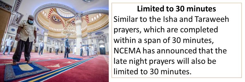 Limited to 30 minutes Similar to the Isha and Taraweeh prayers, which are completed within a span of 30 minutes, NCEMA has announced that the late night prayers will also be limited to 30 minutes.