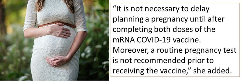 “It is not necessary to delay planning a pregnancy until after completing both doses of the mRNA COVID-19 vaccine. Moreover, a routine pregnancy test is not recommended prior to receiving the vaccine,” she added.