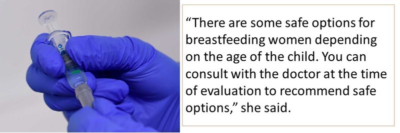 “There are some safe options for breastfeeding women depending on the age of the child. You can consult with the doctor at the time of evaluation to recommend safe options,” she said.