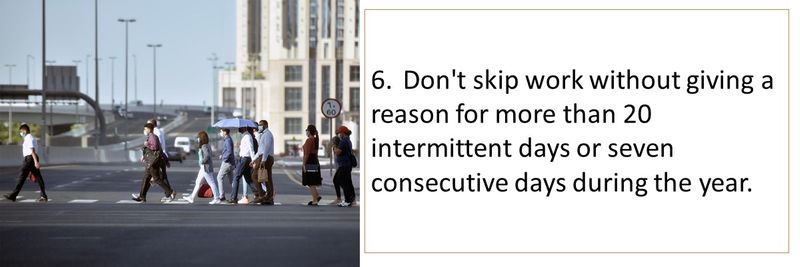 6.	Don't skip work without giving a reason for more than 20 intermittent days or seven consecutive days during the year.