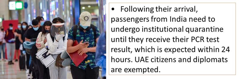 •	Following their arrival, passengers from India need to undergo institutional quarantine until they receive their PCR test result, which is expected within 24 hours. UAE citizens and diplomats are exempted.