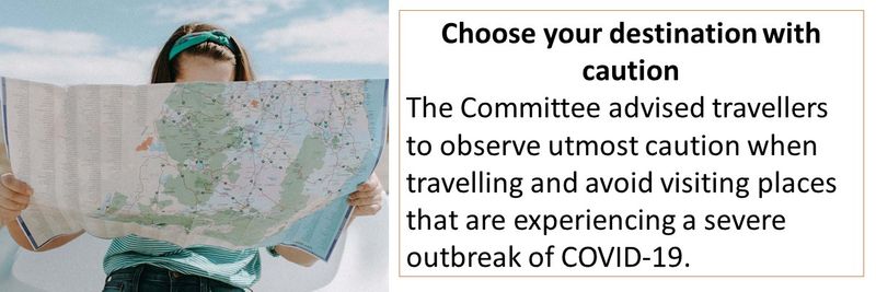 Choose your destination with caution The Committee advised travellers to observe utmost caution when travelling and avoid visiting places that are experiencing a severe outbreak of COVID-19.