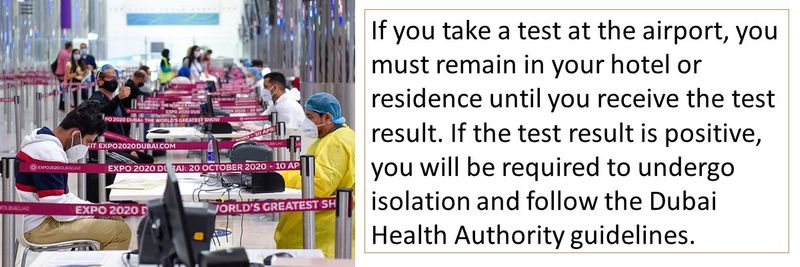 If you take a test at the airport, you must remain in your hotel or residence until you receive the test result. If the test result is positive, you will be required to undergo isolation and follow the Dubai Health Authority guidelines.