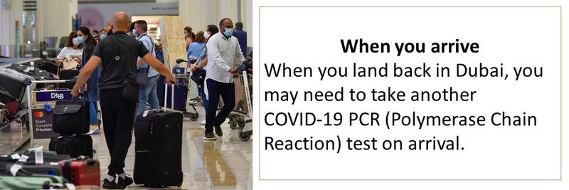 When you arrive When you land back in Dubai, you may need to take another COVID‑19 PCR (Polymerase Chain Reaction) test on arrival. 