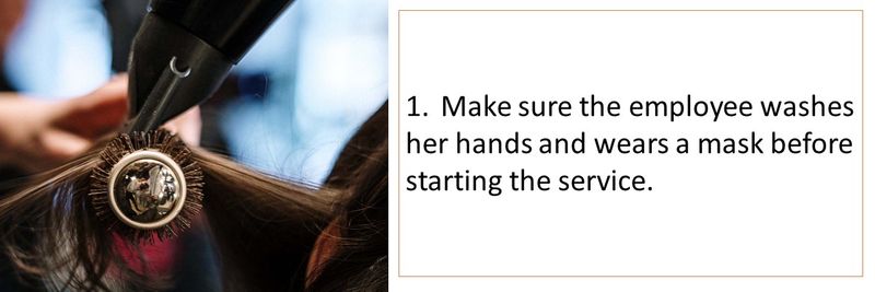1.	Make sure the employee washes her hands and wears a mask before starting the service.