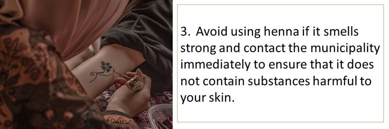 3.	Avoid using henna if it smells strong and contact the municipality immediately to ensure that it does not contain substances harmful to your skin.