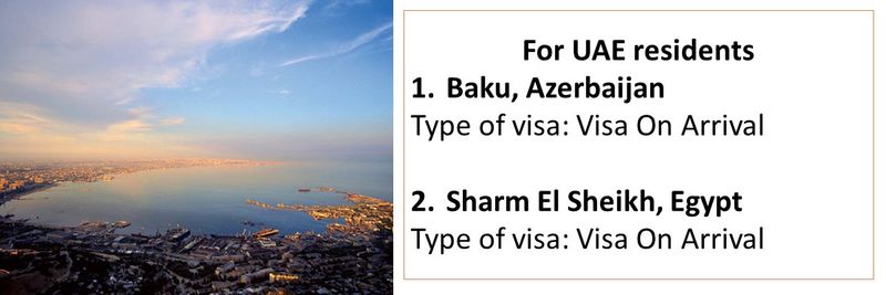 For UAE residents 1.	Baku, Azerbaijan Type of visa: Visa On Arrival  2.	Sharm El Sheikh, Egypt Type of visa: Visa On Arrival
