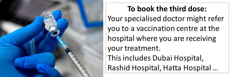 To book the third dose: Your specialised doctor might refer you to a vaccination centre at the hospital where you are receiving your treatment. This includes Dubai Hospital, Rashid Hospital, Hatta Hospital …