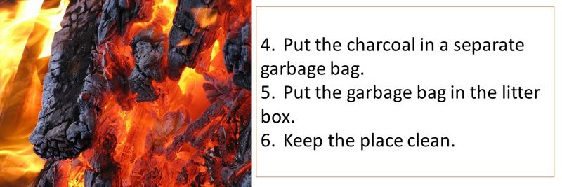 4.	Put the charcoal in a separate garbage bag. 5.	Put the garbage bag in the litter box. 6.	Keep the place clean.