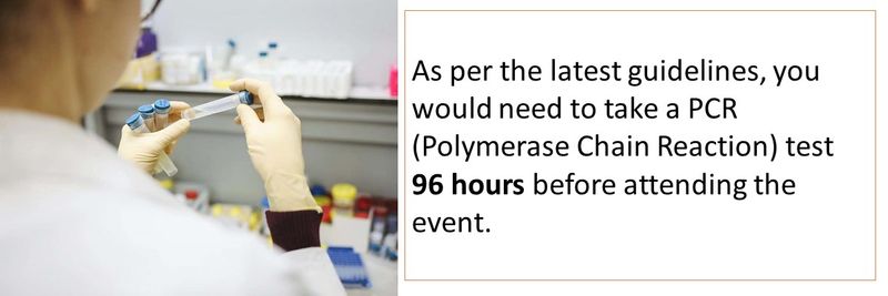 As per the latest guidelines, you would need to take a PCR (Polymerase Chain Reaction) test 96 hours before attending the event. 