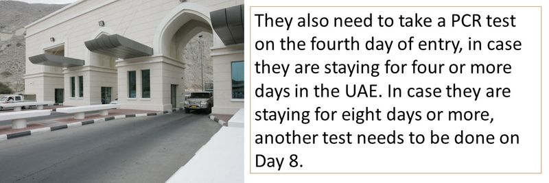 They also need to take a PCR test on the fourth day of entry, in case they are staying for four or more days in the UAE. In case they are staying for eight days or more, another test needs to be done on Day 8.