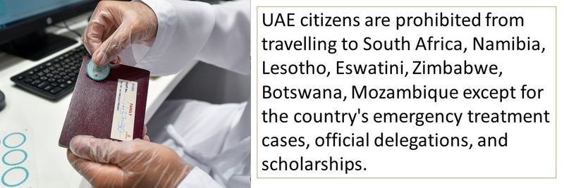 UAE citizens are prohibited from travelling to South Africa, Namibia, Lesotho, Eswatini, Zimbabwe, Botswana, Mozambique except for the country's emergency treatment cases, official delegations, and scholarships.