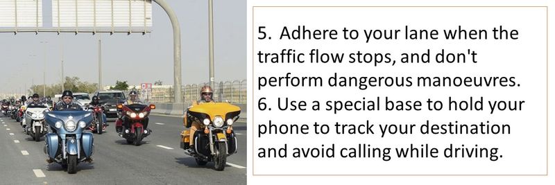 5.	Adhere to your lane when the traffic flow stops, and don't perform dangerous manoeuvres. 6. Use a special base to hold your phone to track your destination and avoid calling while driving.