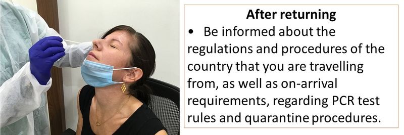 After returning: Be informed about the regulations and procedures of the country that you are travelling from, as well as on-arrival requirements, regarding PCR test rules and quarantine procedures.