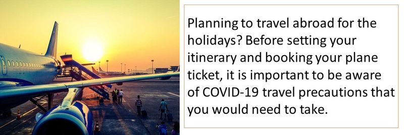 Planning to travel abroad for the holidays? Before setting your itinerary and booking your plane ticket, it is important to be aware of COVID-19 travel precautions that you would need to take. 