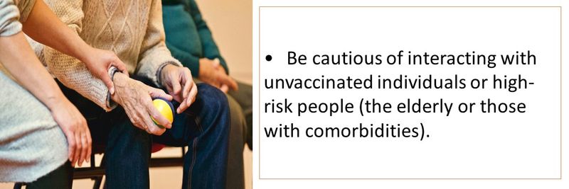 Be cautious of interacting with unvaccinated individuals or high-risk people (the elderly or those with comorbidities).