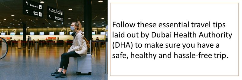 Follow these essential travel tips laid out by Dubai Health Authority (DHA) to make sure you have a safe, healthy and hassle-free trip. 