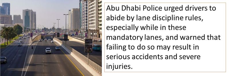 Abu Dhabi Police urged drivers to abide by lane discipline rules, especially while in these mandatory lanes, and warned that failing to do so may result in serious accidents and severe injuries.