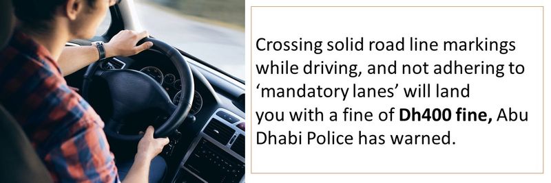 Crossing solid road line markings while driving, and not adhering to ‘mandatory lanes’ will land you with a fine of Dh400 fine, Abu Dhabi Police has warned. 