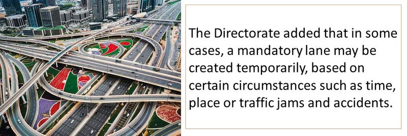 The Directorate added that in some cases, a mandatory lane may be created temporarily, based on certain circumstances such as time, place or traffic jams and accidents.
