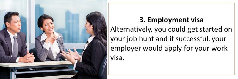 3. Employment visa Alternatively, you could get started on your job hunt and if successful, your employer would apply for your work visa.