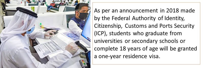 As per an announcement in 2018 made by the Federal Authority of Identity, Citizenship, Customs and Ports Security (ICP), students who graduate from universities or secondary schools or complete 18 years of age will be granted a one-year residence visa.