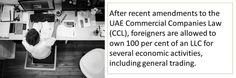 After recent amendments to the UAE Commercial Companies Law (CCL), foreigners are allowed to own 100 per cent of an LLC for several economic activities, including general trading. 