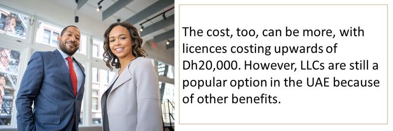The cost, too, can be more, with licences costing upwards of Dh20,000. However, LLCs are still a popular option in the UAE because of other benefits.