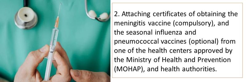 2. Attaching certificates of obtaining the meningitis vaccine (compulsory), and the seasonal influenza and pneumococcal vaccines (optional) from one of the health centers approved by the Ministry of Health and Prevention (MOHAP), and health authorities.