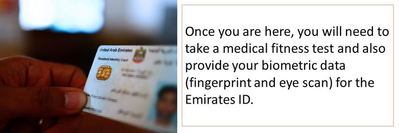 Once you are here, you will need to take a medical fitness test and also provide your biometric data (fingerprint and eye scan) for the Emirates ID.