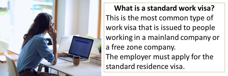 What is a standard work visa? This is the most common type of work visa that is issued to people working in a mainland company or a free zone company. The employer must apply for the standard residence visa.