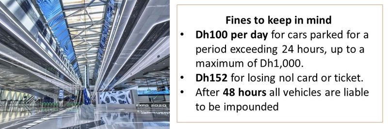 Fines to keep in mind Dh100 per day for cars parked for a period exceeding 24 hours, up to a maximum of Dh1,000. Dh152 for losing nol card or ticket. After 48 hours all vehicles are liable to be impounded