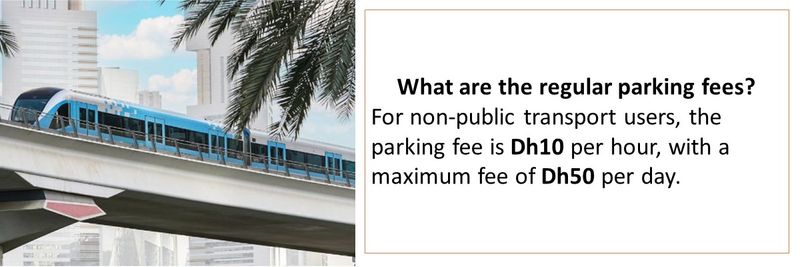 What are the regular parking fees? For non-public transport users, the parking fee is Dh10 per hour, with a maximum fee of Dh50 per day.
