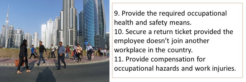 9. Provide the required occupational health and safety means. 10. Secure a return ticket provided the employee doesn’t join another workplace in the country. 11. Provide compensation for occupational hazards and work injuries.