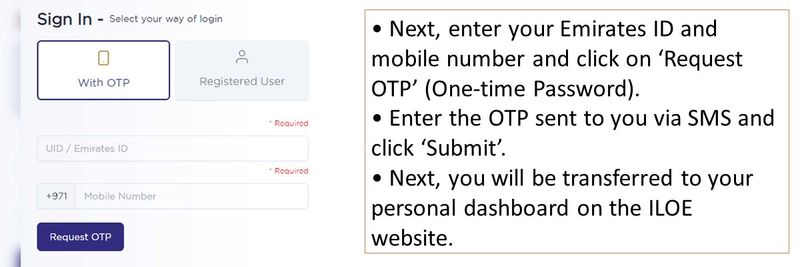 • Next, enter your Emirates ID and mobile number and click on ‘Request OTP’ (One-time Password). • Enter the OTP sent to you via SMS and click ‘Submit’. • Next, you will be transferred to your personal dashboard on the ILOE website. 