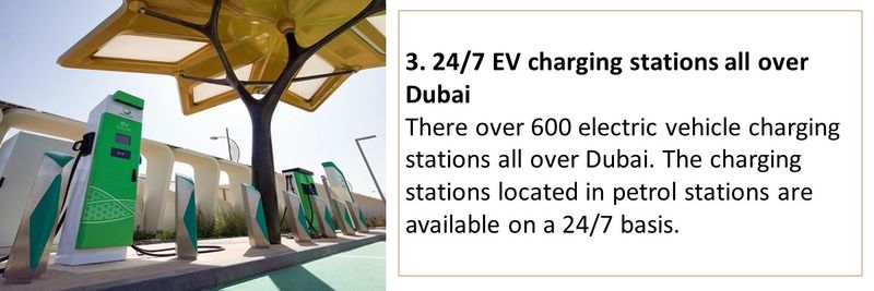 3. 24/7 EV charging stations all over Dubai  There over 600 electric vehicle charging stations all over Dubai. The charging stations located in petrol stations are available on a 24/7 basis. 