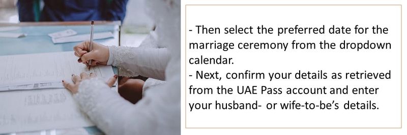 - Then select the preferred date for the marriage ceremony from the dropdown calendar. - Next, confirm your details as retrieved from the UAE Pass account and enter your husband- or wife-to-be’s details.