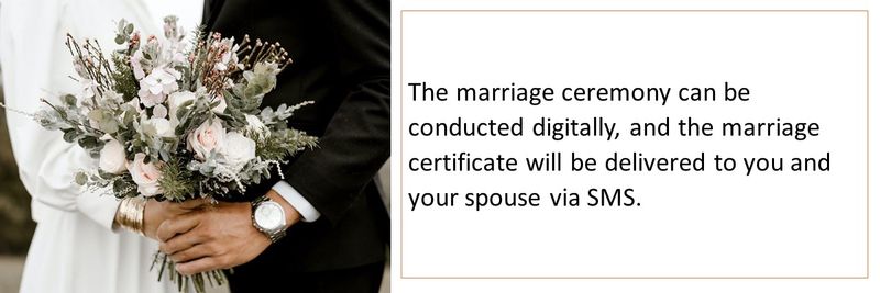 The marriage ceremony can be conducted digitally, and the marriage certificate will be delivered to you and your spouse via SMS. 