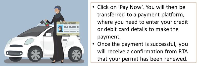 Click on ‘Pay Now’. You will then be transferred to a payment platform, where you need to enter your credit or debit card details to make the payment.  Once the payment is successful, you will receive a confirmation from RTA that your permit has been renewed. 