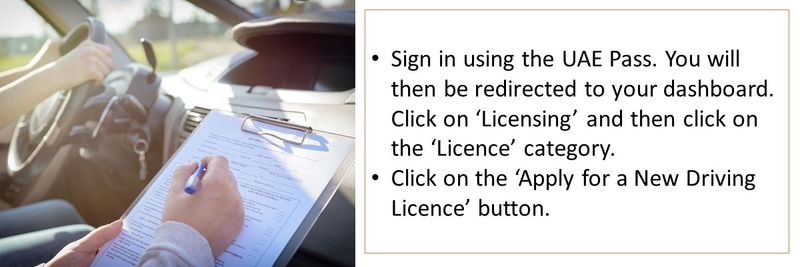 Sign in using the UAE Pass. You will then be redirected to your dashboard. Click on ‘Licensing’ and then click on the ‘Licence’ category.  Click on the ‘Apply for a New Driving Licence’ button. 